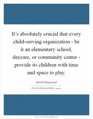It’s absolutely crucial that every child-serving organization - be it an elementary school, daycare, or community center - provide its children with time and space to play Picture Quote #1