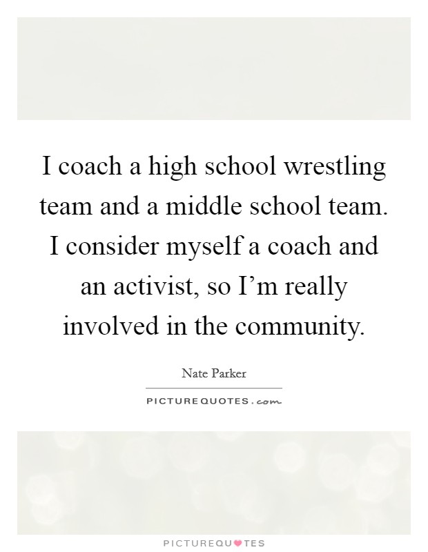I coach a high school wrestling team and a middle school team. I consider myself a coach and an activist, so I'm really involved in the community. Picture Quote #1