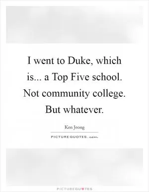 I went to Duke, which is... a Top Five school. Not community college. But whatever Picture Quote #1
