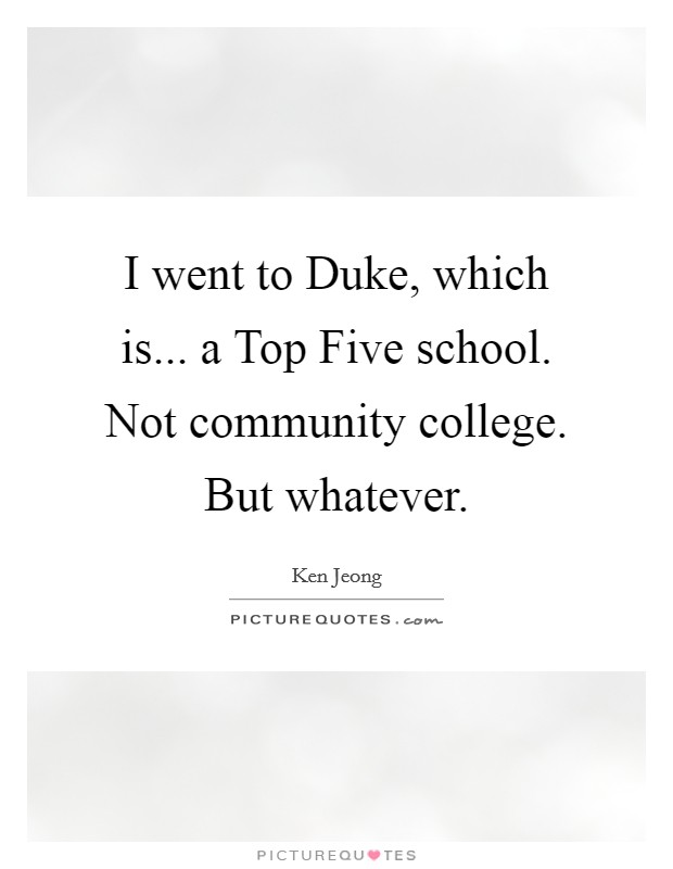 I went to Duke, which is... a Top Five school. Not community college. But whatever. Picture Quote #1