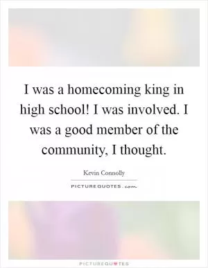 I was a homecoming king in high school! I was involved. I was a good member of the community, I thought Picture Quote #1