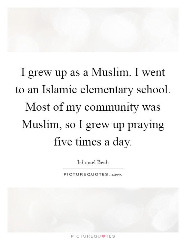 I grew up as a Muslim. I went to an Islamic elementary school. Most of my community was Muslim, so I grew up praying five times a day. Picture Quote #1