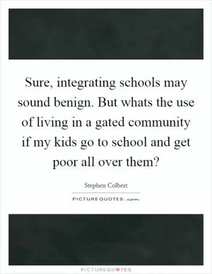 Sure, integrating schools may sound benign. But whats the use of living in a gated community if my kids go to school and get poor all over them? Picture Quote #1