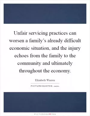 Unfair servicing practices can worsen a family’s already difficult economic situation, and the injury echoes from the family to the community and ultimately throughout the economy Picture Quote #1