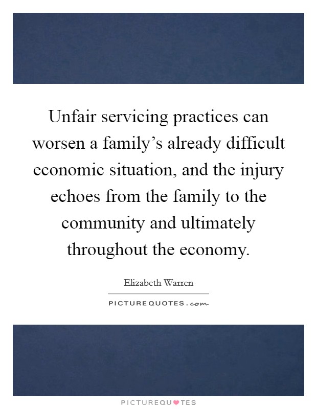 Unfair servicing practices can worsen a family's already difficult economic situation, and the injury echoes from the family to the community and ultimately throughout the economy. Picture Quote #1
