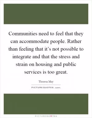 Communities need to feel that they can accommodate people. Rather than feeling that it’s not possible to integrate and that the stress and strain on housing and public services is too great Picture Quote #1