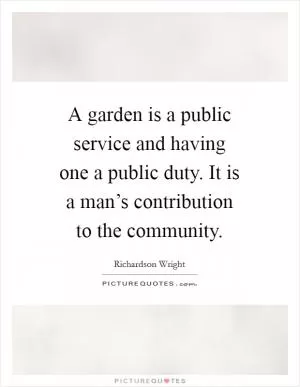 A garden is a public service and having one a public duty. It is a man’s contribution to the community Picture Quote #1