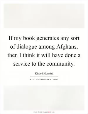 If my book generates any sort of dialogue among Afghans, then I think it will have done a service to the community Picture Quote #1