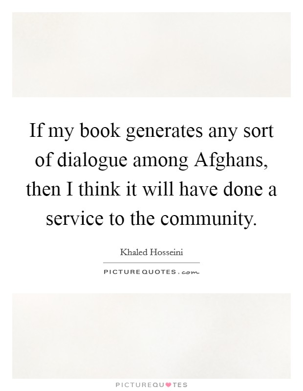 If my book generates any sort of dialogue among Afghans, then I think it will have done a service to the community. Picture Quote #1
