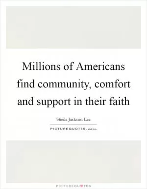 Millions of Americans find community, comfort and support in their faith Picture Quote #1