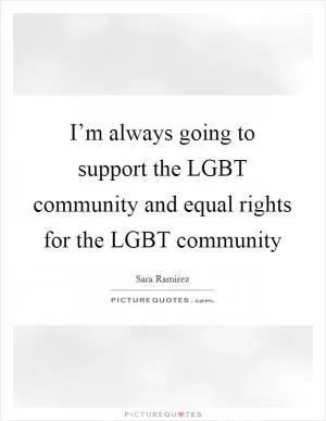 I’m always going to support the LGBT community and equal rights for the LGBT community Picture Quote #1