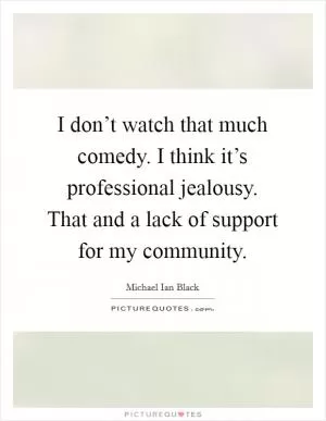 I don’t watch that much comedy. I think it’s professional jealousy. That and a lack of support for my community Picture Quote #1