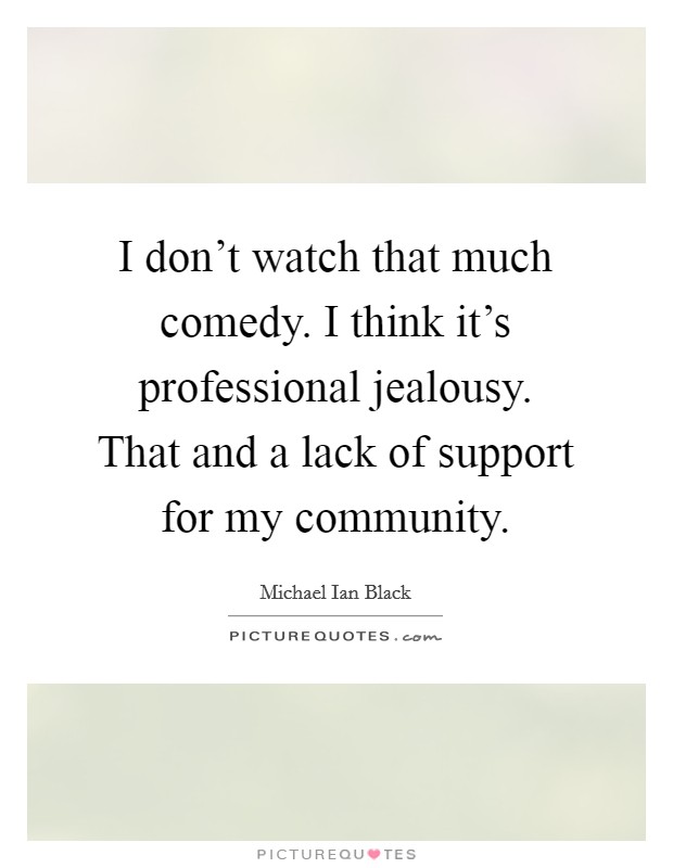 I don't watch that much comedy. I think it's professional jealousy. That and a lack of support for my community. Picture Quote #1