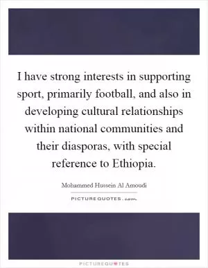 I have strong interests in supporting sport, primarily football, and also in developing cultural relationships within national communities and their diasporas, with special reference to Ethiopia Picture Quote #1