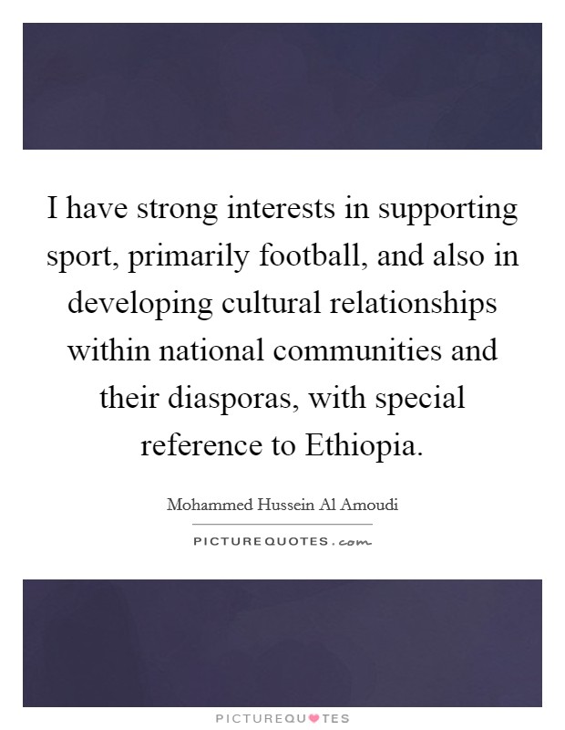I have strong interests in supporting sport, primarily football, and also in developing cultural relationships within national communities and their diasporas, with special reference to Ethiopia. Picture Quote #1