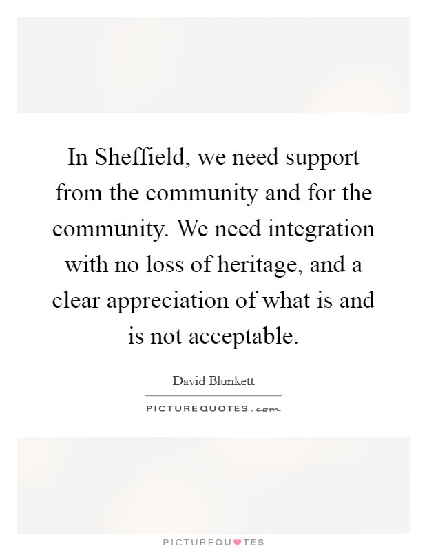In Sheffield, we need support from the community and for the community. We need integration with no loss of heritage, and a clear appreciation of what is and is not acceptable. Picture Quote #1