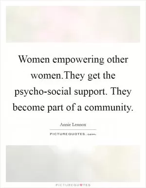 Women empowering other women.They get the psycho-social support. They become part of a community Picture Quote #1