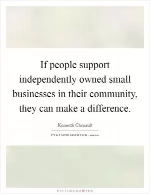If people support independently owned small businesses in their community, they can make a difference Picture Quote #1