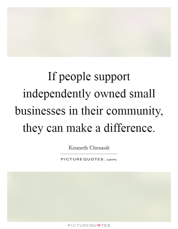 If people support independently owned small businesses in their community, they can make a difference. Picture Quote #1