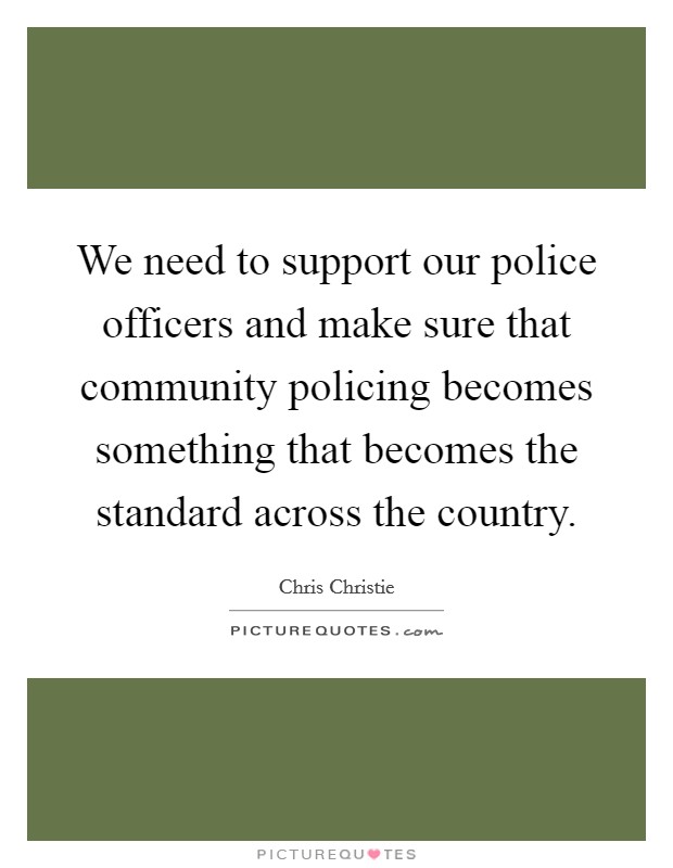 We need to support our police officers and make sure that community policing becomes something that becomes the standard across the country. Picture Quote #1