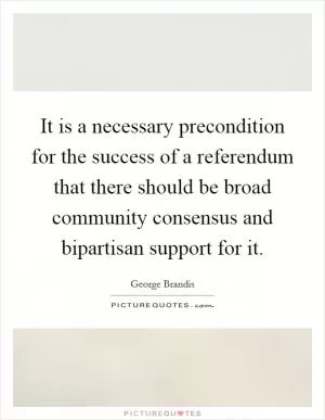 It is a necessary precondition for the success of a referendum that there should be broad community consensus and bipartisan support for it Picture Quote #1