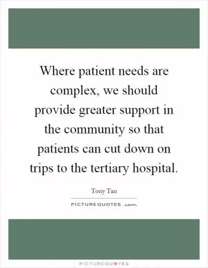 Where patient needs are complex, we should provide greater support in the community so that patients can cut down on trips to the tertiary hospital Picture Quote #1