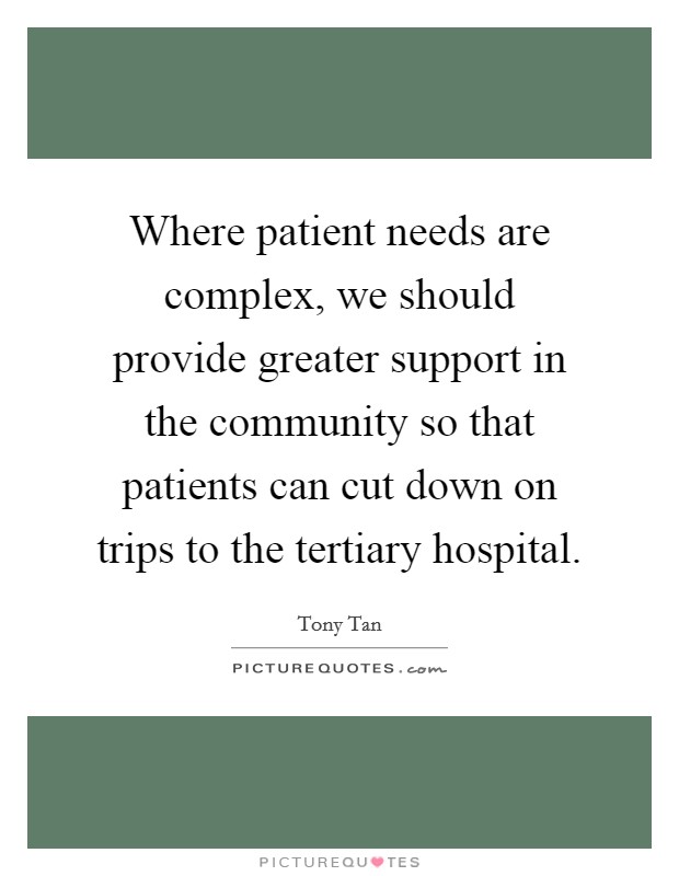 Where patient needs are complex, we should provide greater support in the community so that patients can cut down on trips to the tertiary hospital. Picture Quote #1