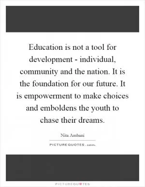 Education is not a tool for development - individual, community and the nation. It is the foundation for our future. It is empowerment to make choices and emboldens the youth to chase their dreams Picture Quote #1