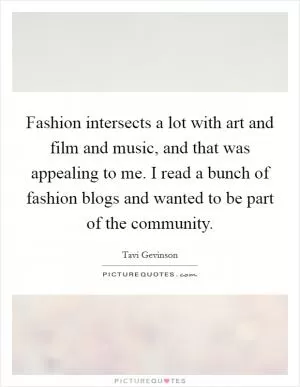 Fashion intersects a lot with art and film and music, and that was appealing to me. I read a bunch of fashion blogs and wanted to be part of the community Picture Quote #1