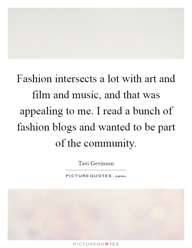 Fashion intersects a lot with art and film and music, and that was appealing to me. I read a bunch of fashion blogs and wanted to be part of the community. Picture Quote #1