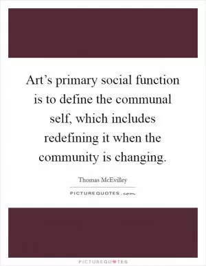 Art’s primary social function is to define the communal self, which includes redefining it when the community is changing Picture Quote #1