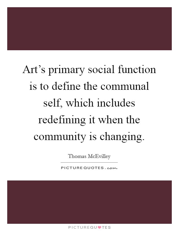 Art's primary social function is to define the communal self, which includes redefining it when the community is changing. Picture Quote #1