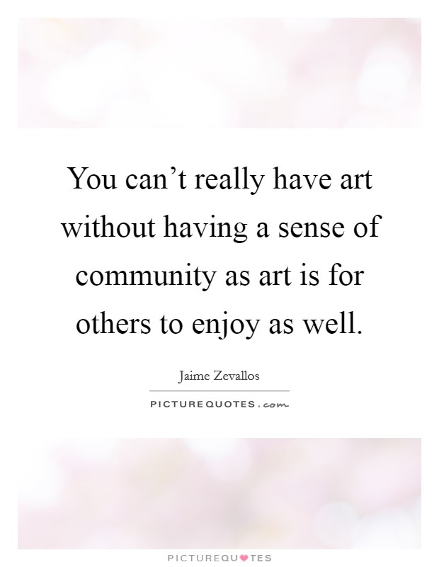 You can't really have art without having a sense of community as art is for others to enjoy as well. Picture Quote #1