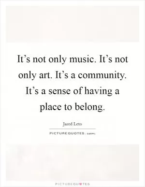 It’s not only music. It’s not only art. It’s a community. It’s a sense of having a place to belong Picture Quote #1