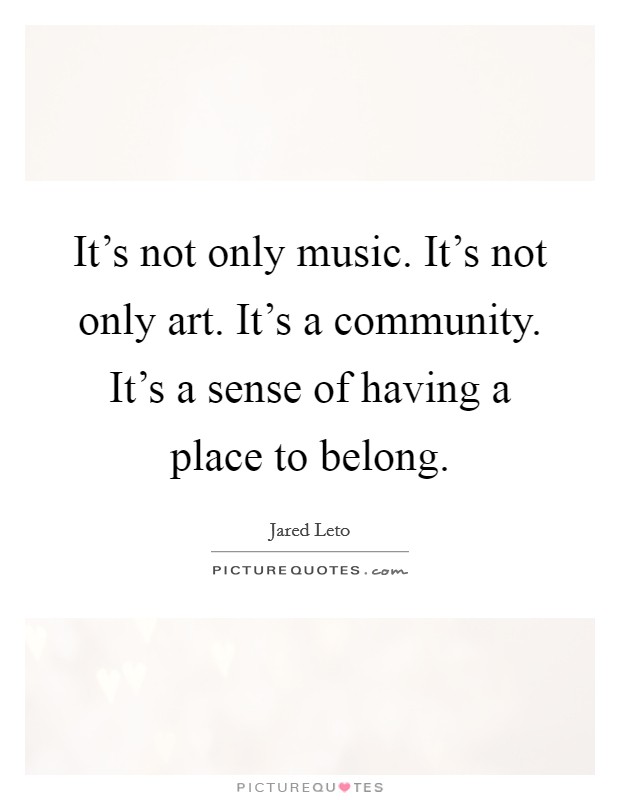 It's not only music. It's not only art. It's a community. It's a sense of having a place to belong. Picture Quote #1