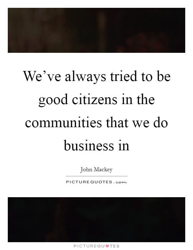 We've always tried to be good citizens in the communities that we do business in Picture Quote #1
