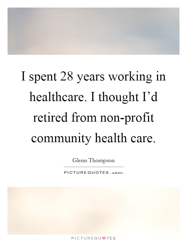 I spent 28 years working in healthcare. I thought I'd retired from non-profit community health care. Picture Quote #1