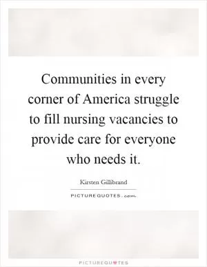 Communities in every corner of America struggle to fill nursing vacancies to provide care for everyone who needs it Picture Quote #1