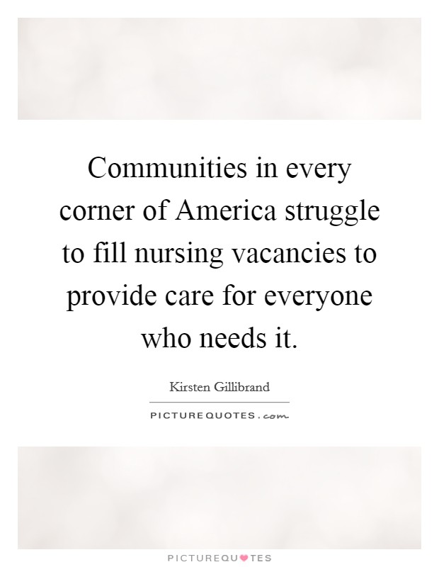 Communities in every corner of America struggle to fill nursing vacancies to provide care for everyone who needs it. Picture Quote #1
