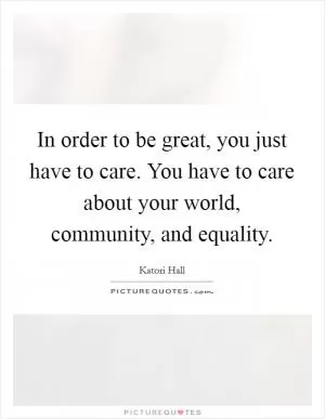 In order to be great, you just have to care. You have to care about your world, community, and equality Picture Quote #1