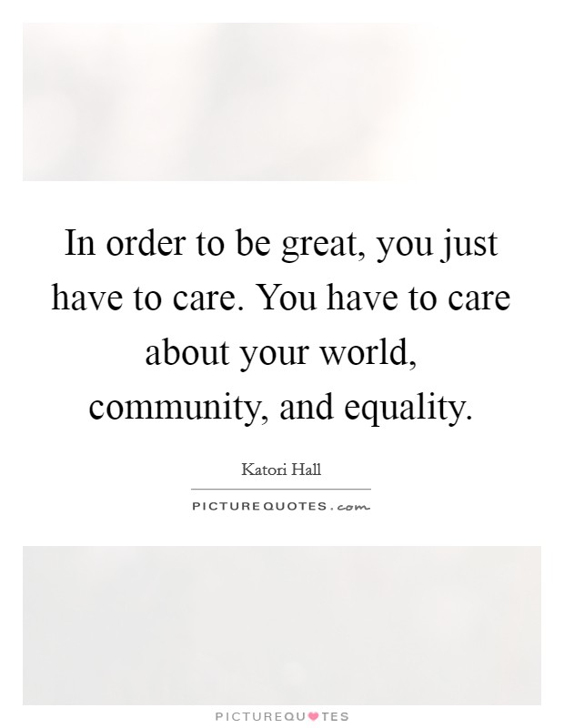 In order to be great, you just have to care. You have to care about your world, community, and equality. Picture Quote #1