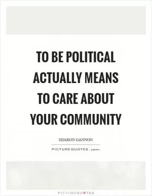 To be political actually means to care about your community Picture Quote #1