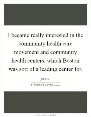I became really interested in the community health care movement and community health centers, which Boston was sort of a leading center for Picture Quote #1