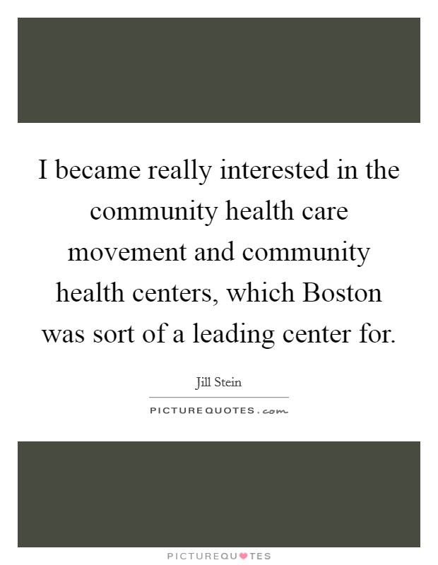 I became really interested in the community health care movement and community health centers, which Boston was sort of a leading center for. Picture Quote #1