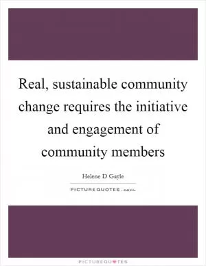 Real, sustainable community change requires the initiative and engagement of community members Picture Quote #1