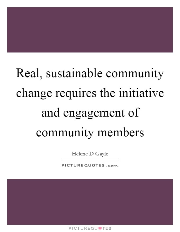 Real, sustainable community change requires the initiative and engagement of community members Picture Quote #1