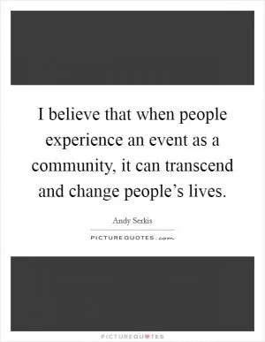 I believe that when people experience an event as a community, it can transcend and change people’s lives Picture Quote #1