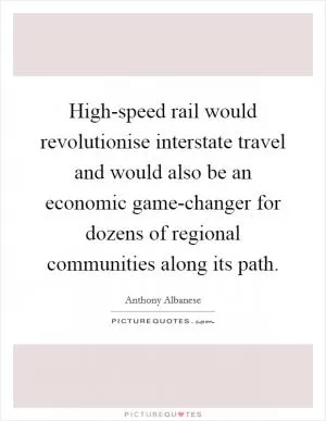High-speed rail would revolutionise interstate travel and would also be an economic game-changer for dozens of regional communities along its path Picture Quote #1