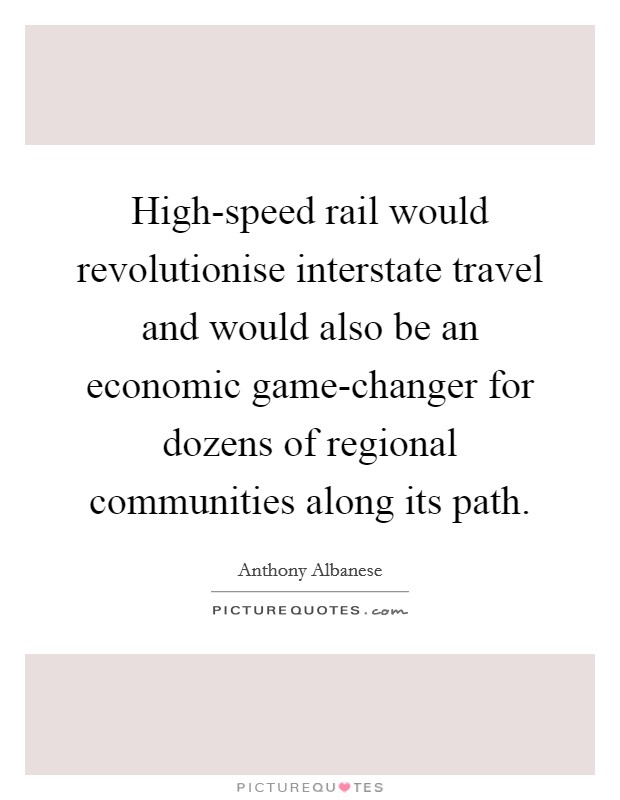 High-speed rail would revolutionise interstate travel and would also be an economic game-changer for dozens of regional communities along its path. Picture Quote #1