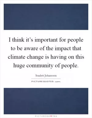 I think it’s important for people to be aware of the impact that climate change is having on this huge community of people Picture Quote #1